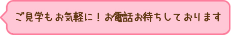 ご見学もお気軽に！お電話お待ちしております